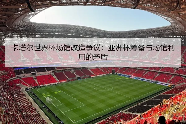 卡塔尔世界杯场馆改造争议：亚洲杯筹备与场馆利用的矛盾