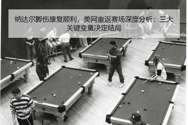 纳达尔脚伤康复顺利，美网重返赛场深度分析：三大关键变量决定结局