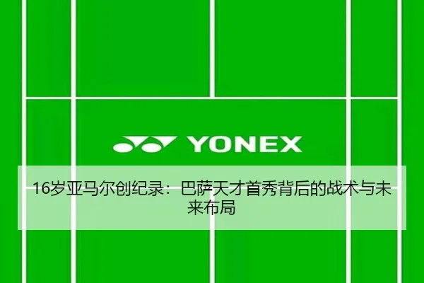 16岁亚马尔创纪录：巴萨天才首秀背后的战术与未来布局